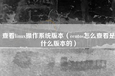 查看linux操作系统版本（centos怎么查看是什么版本的）
