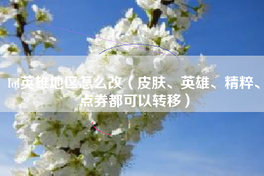 lol英雄地区怎么改（皮肤、英雄、精粹、点券都可以转移）