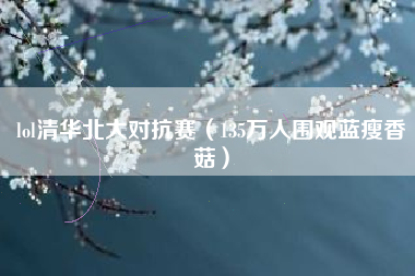 lol清华北大对抗赛（135万人围观蓝瘦香菇）