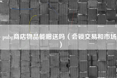 pubg商店物品能赠送吗（会锁交易和市场）