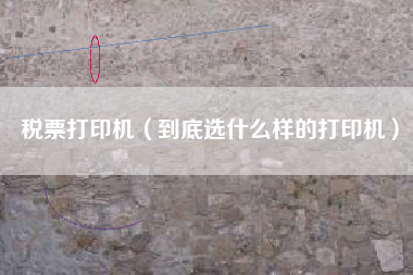 税票打印机（到底选什么样的打印机）