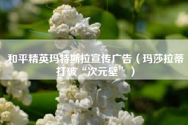和平精英玛特斯拉宣传广告（玛莎拉蒂打破“次元壁”）