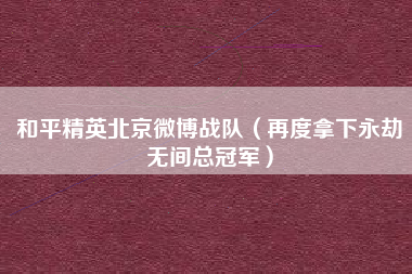和平精英北京微博战队（再度拿下永劫无间总冠军）