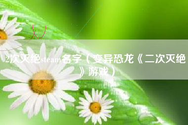 2次灭绝steam名字（变异恐龙《二次灭绝》游戏）