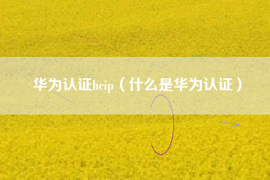 华为认证hcip（什么是华为认证）