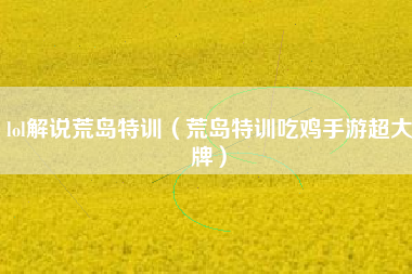 lol解说荒岛特训（荒岛特训吃鸡手游超大牌）