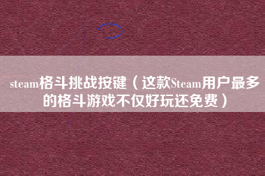 steam格斗挑战按键（这款Steam用户最多的格斗游戏不仅好玩还免费）