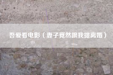 吾爱看电影（妻子竟然跟我提离婚）