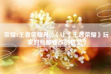 荣耀8王者荣耀开60（让《王者荣耀》玩家封号都要改的机型）