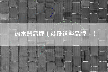 热水器品牌（涉及这些品牌↘）