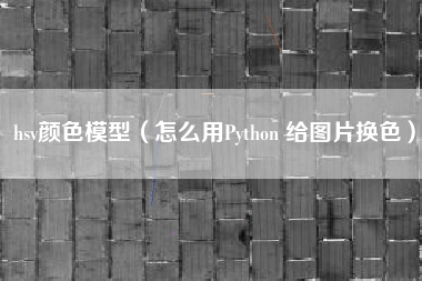 hsv颜色模型（怎么用Python 给图片换色）
