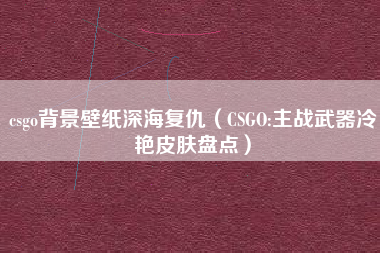 csgo背景壁纸深海复仇（CSGO:主战武器冷艳皮肤盘点）