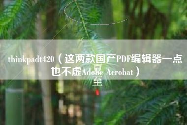 thinkpadt420（这两款国产PDF编辑器一点也不虚Adobe Acrobat）