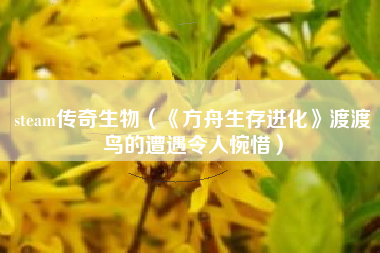 steam传奇生物（《方舟生存进化》渡渡鸟的遭遇令人惋惜）