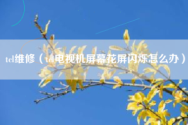 tcl维修（tcl电视机屏幕花屏闪烁怎么办）