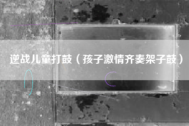 逆战儿童打鼓（孩子激情齐奏架子鼓）