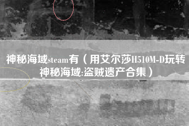 神秘海域steam有（用艾尔莎H510M-D玩转神秘海域:盗贼遗产合集）