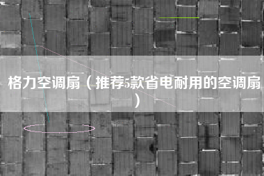 格力空调扇（推荐5款省电耐用的空调扇）
