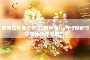 股票软件哪个好（5月券商App行情刷新及交易体验评测报告）