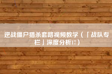 逆战僵尸猎杀套路视频教学（「战队专栏」深度分析17）