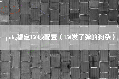 pubg稳定150帧配置（150发子弹的狗杂）