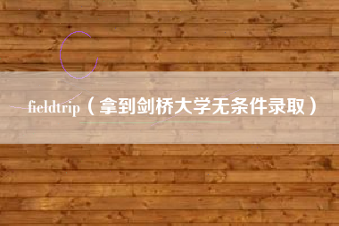 fieldtrip（拿到剑桥大学无条件录取）