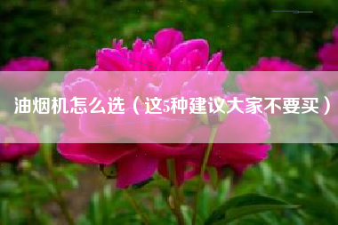 油烟机怎么选（这5种建议大家不要买）