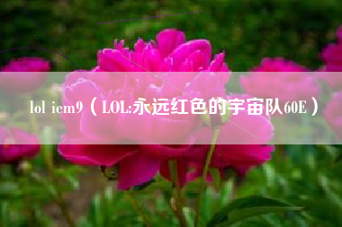 lol iem9（LOL:永远红色的宇宙队60E）