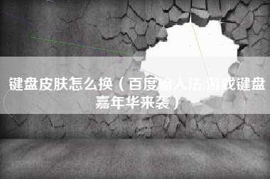 键盘皮肤怎么换（百度输入法:游戏键盘嘉年华来袭）