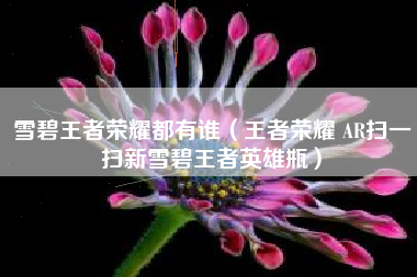 雪碧王者荣耀都有谁（王者荣耀 AR扫一扫新雪碧王者英雄瓶）