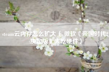 steam云内存怎么扩大（ 微软《帝国时代2:决定版》太吃硬件）