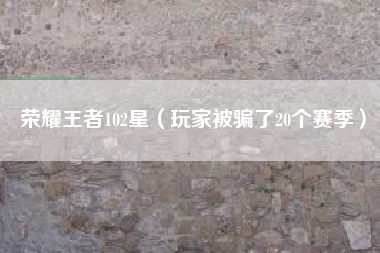 荣耀王者102星（玩家被骗了20个赛季）
