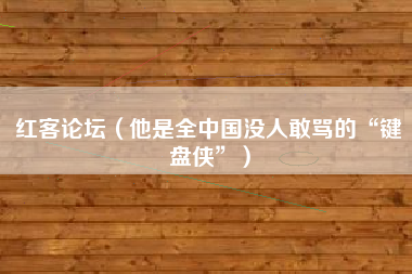 红客论坛（他是全中国没人敢骂的“键盘侠”）
