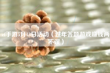 cf手游5月13日活动（过年答题游戏赚钱两不误）
