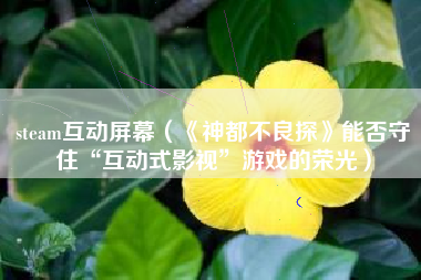 steam互动屏幕（《神都不良探》能否守住“互动式影视”游戏的荣光）