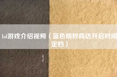 lol游戏介绍视频（蓝色精粹商店开启时间定档）