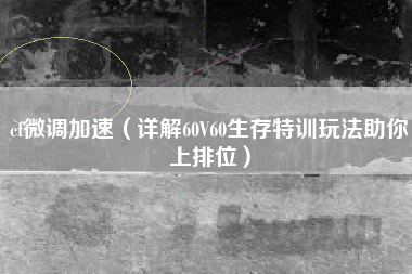 cf微调加速（详解60V60生存特训玩法助你上排位）