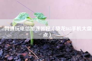 cf网通玩电信加速器好（骁龙865手机大盘点）