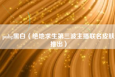 pubg黑白（绝地求生第三波主播联名皮肤推出）