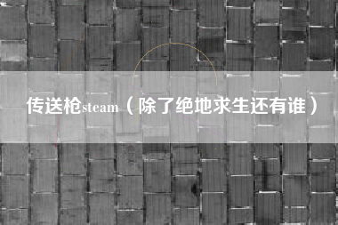 传送枪steam（除了绝地求生还有谁）