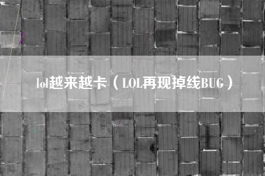 lol越来越卡（LOL再现掉线BUG）