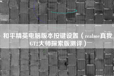 和平精英电脑版本按键设置（realme真我GT2大师探索版测评）