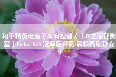 和平精英电脑下车有按键（「IT之家评测室」Redmi K50 冠军版评测:满帧高刷秒充）