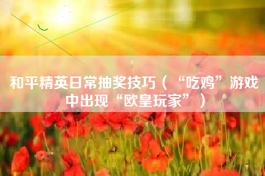 和平精英日常抽奖技巧（“吃鸡”游戏中出现“欧皇玩家”）