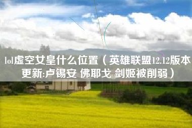 lol虚空女皇什么位置（英雄联盟12.12版本更新:卢锡安 佛耶戈 剑姬被削弱）