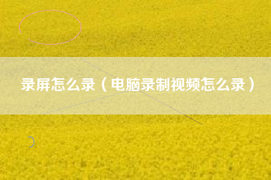 录屏怎么录（电脑录制视频怎么录）