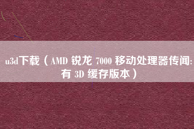 u3d下载（AMD 锐龙 7000 移动处理器传闻:有 3D 缓存版本）