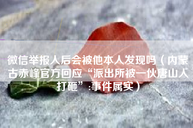 微信举报人后会被他本人发现吗（内蒙古赤峰官方回应“派出所被一伙唐山人打砸”:事件属实）
