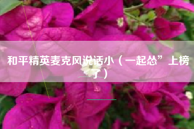 和平精英麦克风说话小（一起怂”上榜了）