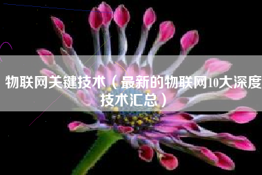 物联网关键技术（最新的物联网10大深度技术汇总）